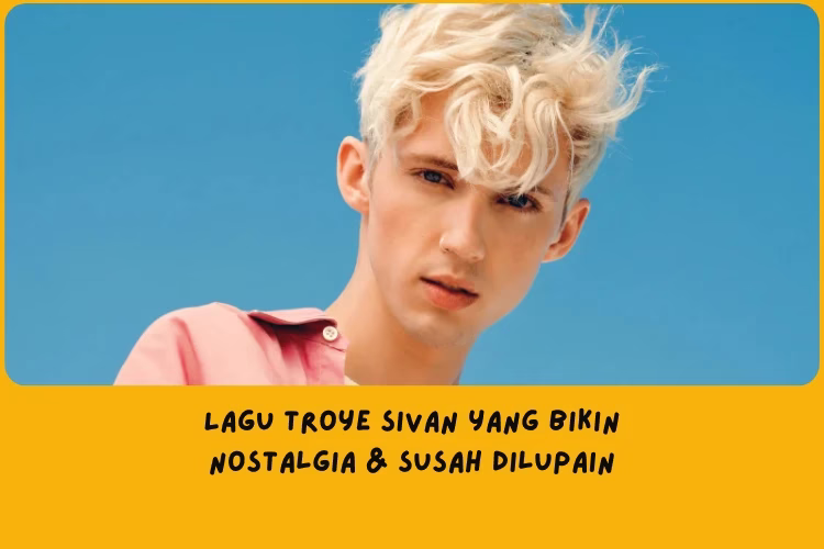 Lagu Troye Sivan yang Bikin Nostalgia dan Susah Dilupain