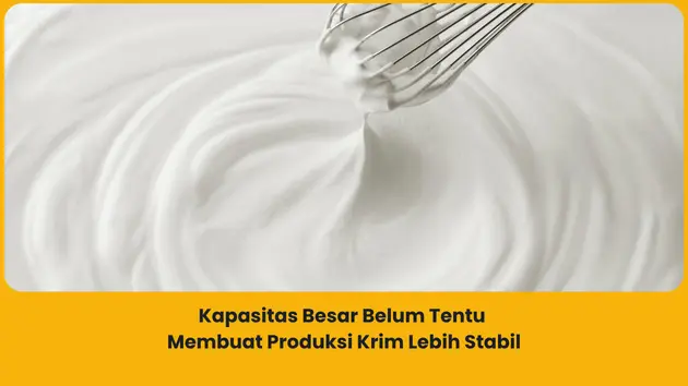 Kapasitas Besar Belum Tentu Membuat Produksi Krim Lebih Stabil